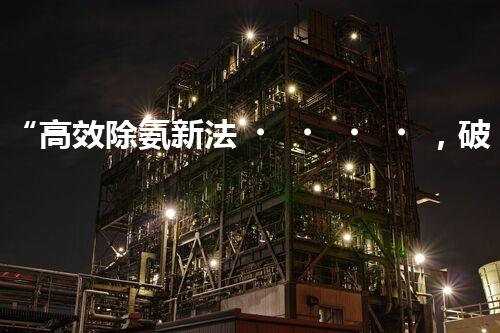 “高效除氨新法，破解氨氮廢水超標(biāo)難題”